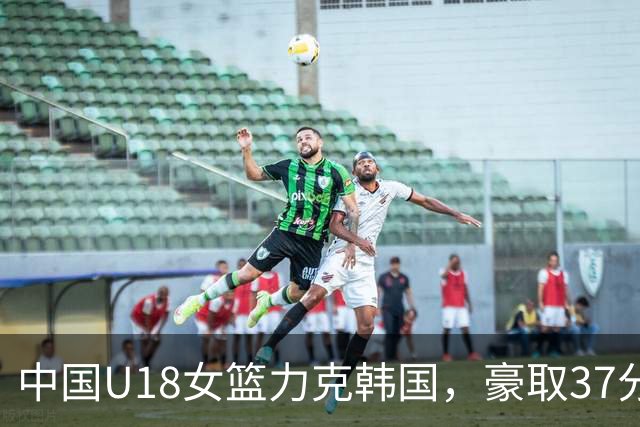 中国U18女篮力克韩国，豪取37分胜利跻身世界舞台