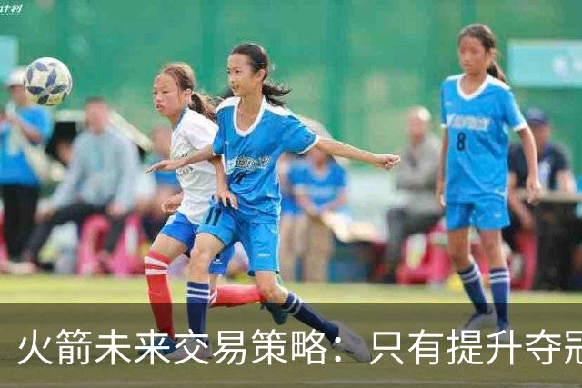 火箭未来交易策略：只有提升夺冠希望才会采取行动