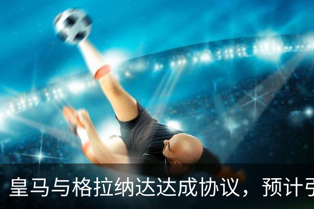 皇马与格拉纳达达成协议，预计引入两名小将增强B队阵容